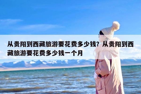 从贵阳到西藏旅游要花费多少钱？从贵阳到西藏旅游要花费多少钱一个月