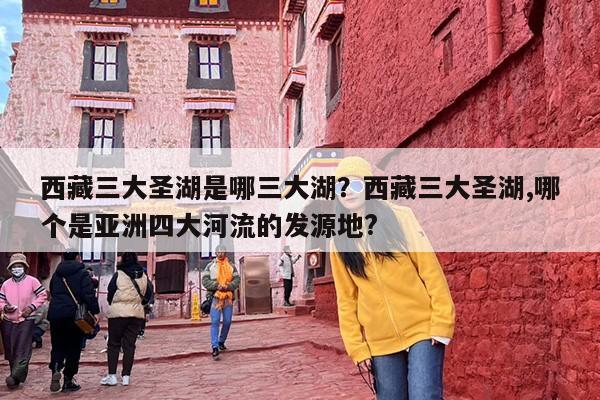 西藏三大圣湖是哪三大湖？西藏三大圣湖,哪个是亚洲四大河流的发源地?