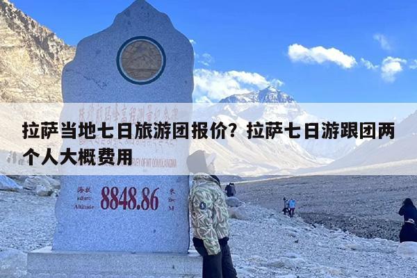 拉萨当地七日旅游团报价？拉萨七日游跟团两个人大概费用