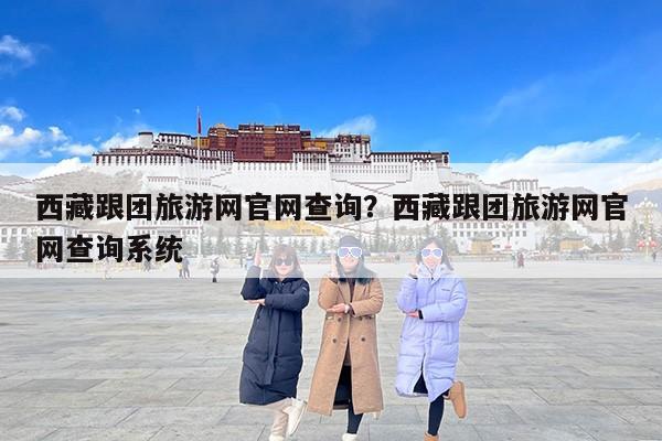 西藏跟团旅游网官网查询？西藏跟团旅游网官网查询系统