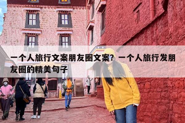 一个人旅行文案朋友圈文案？一个人旅行发朋友圈的精美句子