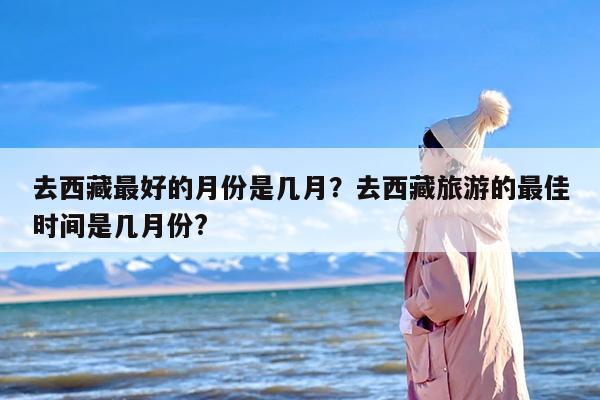 去西藏最好的月份是几月？去西藏旅游的最佳时间是几月份?