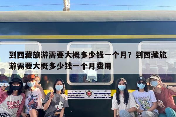 到西藏旅游需要大概多少钱一个月？到西藏旅游需要大概多少钱一个月费用