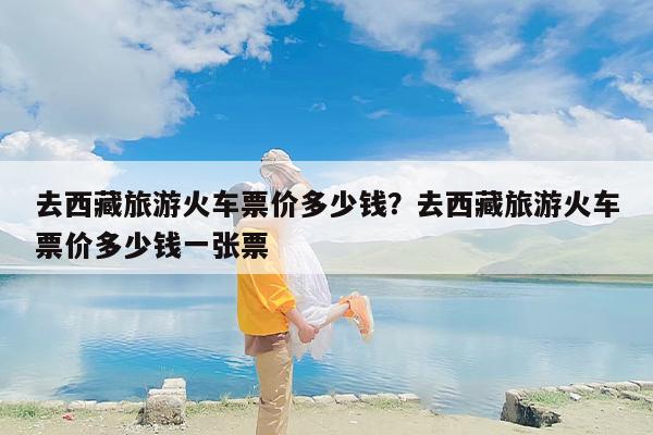 去西藏旅游火车票价多少钱？去西藏旅游火车票价多少钱一张票