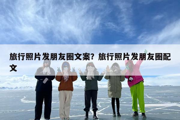 旅行照片发朋友圈文案?旅行照片发朋友圈配文 旅行照片发朋友圈文案?旅行照片发朋友圈配文
