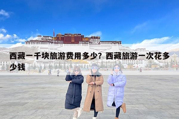 西藏一千块旅游费用多少？西藏旅游一次花多少钱