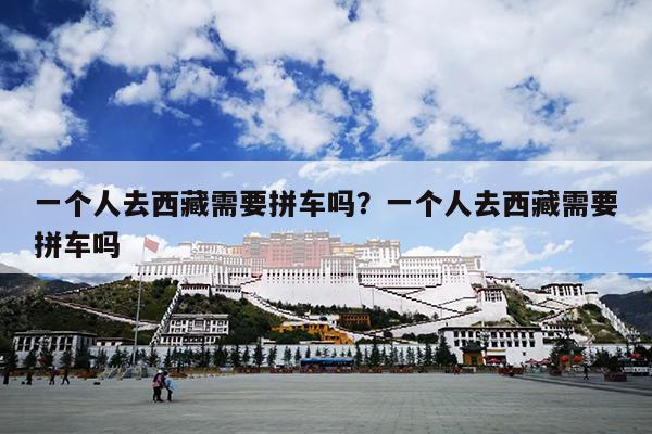 一个人去西藏需要拼车吗？一个人去西藏需要拼车吗