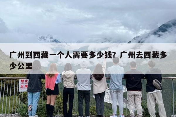 广州到西藏一个人需要多少钱？广州去西藏多少公里