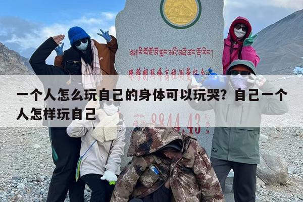 一个人怎么玩自己的身体可以玩哭？自己一个人怎样玩自己