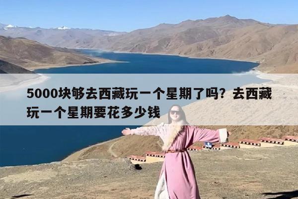 5000块够去西藏玩一个星期了吗？去西藏玩一个星期要花多少钱