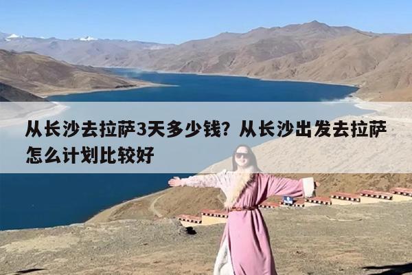 从长沙去拉萨3天多少钱？从长沙出发去拉萨怎么计划比较好