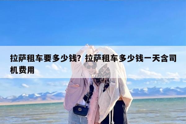 拉萨租车要多少钱？拉萨租车多少钱一天含司机费用