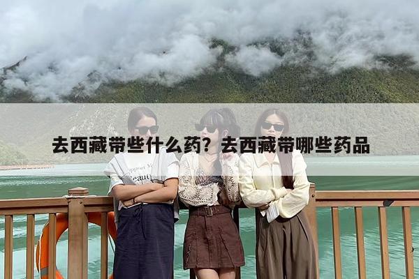 去西藏带些什么药？去西藏带哪些药品