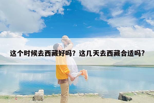 这个时候去西藏好吗？这几天去西藏合适吗?