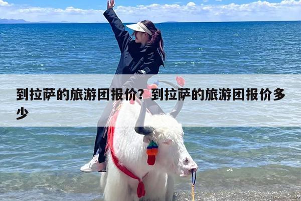 到拉萨的旅游团报价？到拉萨的旅游团报价多少