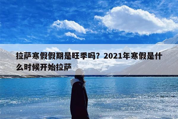 拉萨寒假假期是旺季吗？2021年寒假是什么时候开始拉萨