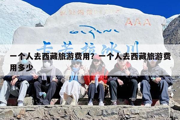 一个人去西藏旅游费用?一个人去西藏旅游费用多少 一个人去西藏旅游费用?一个人去西藏旅游费用多少