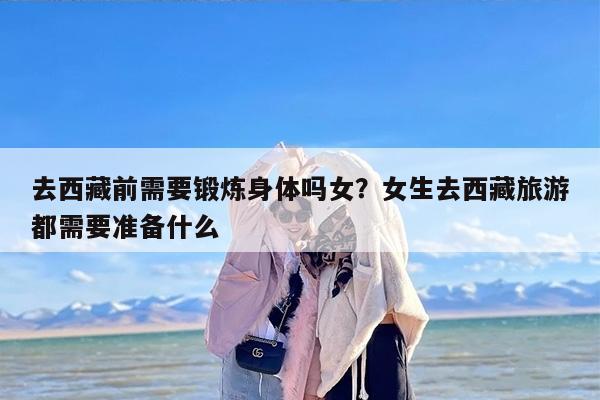 去西藏前需要锻炼身体吗女？女生去西藏旅游都需要准备什么