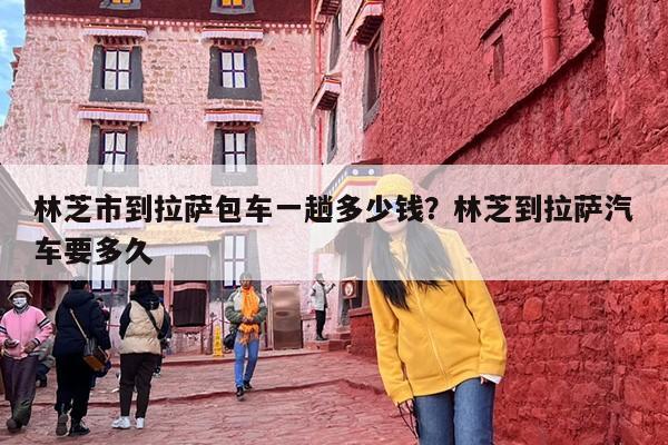 林芝市到拉萨包车一趟多少钱？林芝到拉萨汽车要多久