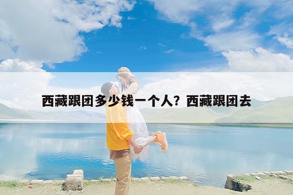 西藏跟团多少钱一个人？西藏跟团去