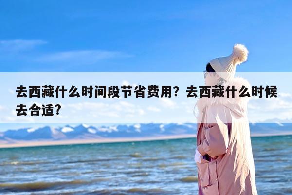 去西藏什么时间段节省费用？去西藏什么时候去合适?