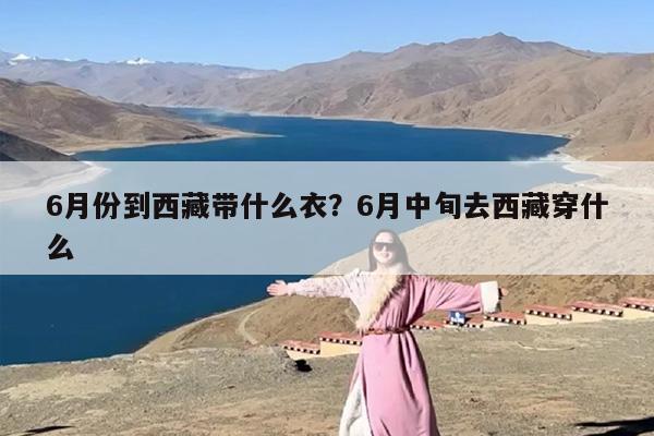 6月份到西藏带什么衣？6月中旬去西藏穿什么