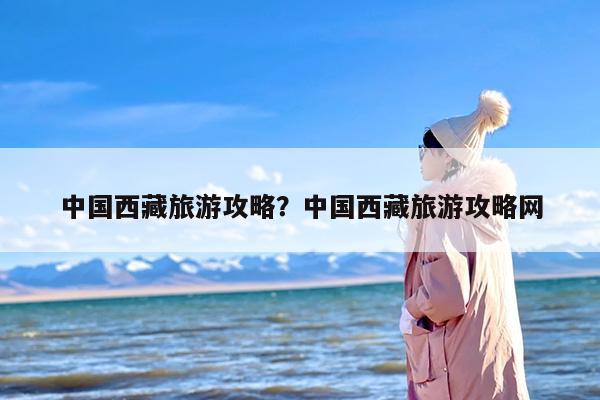 中国西藏旅游攻略？中国西藏旅游攻略网