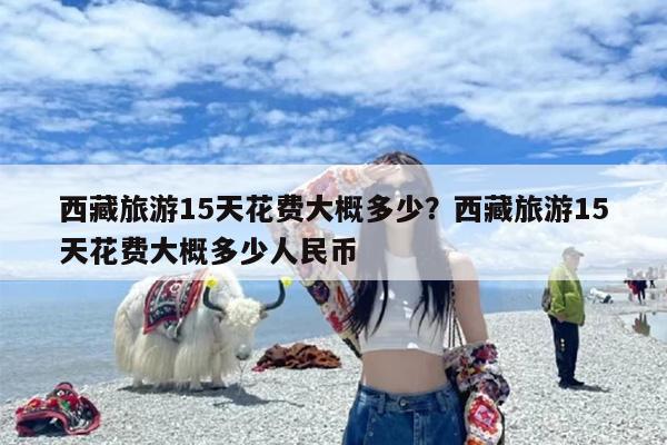 西藏旅游15天花费大概多少？西藏旅游15天花费大概多少人民币