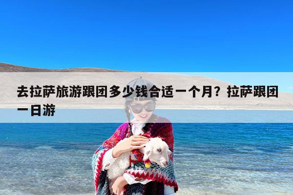 去拉萨旅游跟团多少钱合适一个月？拉萨跟团一日游
