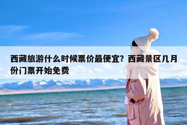 西藏旅游什么时候票价最便宜？西藏景区几月份门票开始免费
