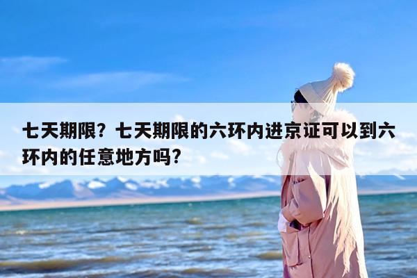 七天期限？七天期限的六环内进京证可以到六环内的任意地方吗?