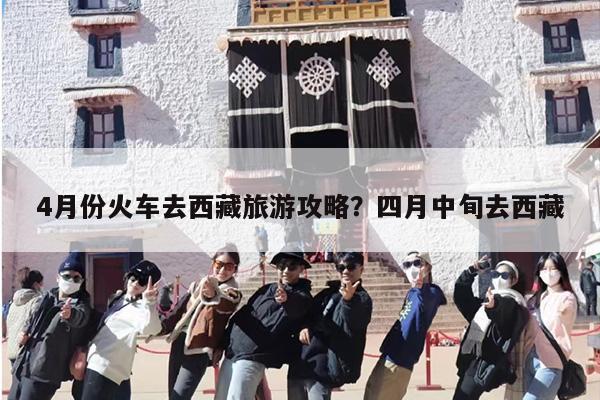 4月份火车去西藏旅游攻略？四月中旬去西藏