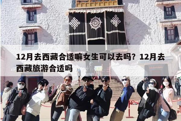 12月去西藏合适嘛女生可以去吗？12月去西藏旅游合适吗