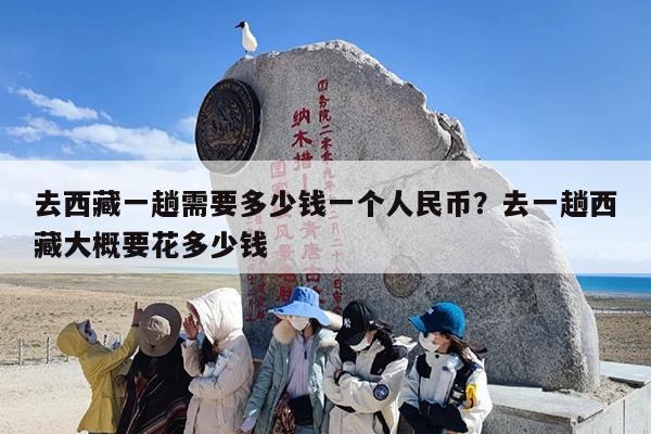 去西藏一趟需要多少钱一个人民币？去一趟西藏大概要花多少钱
