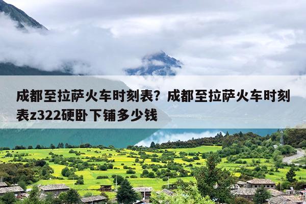 成都至拉萨火车时刻表？成都至拉萨火车时刻表z322硬卧下铺多少钱