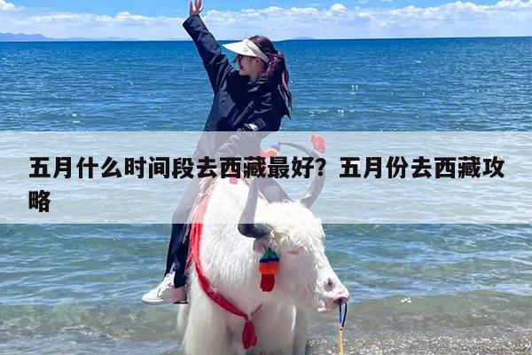五月什么时间段去西藏最好？五月份去西藏攻略