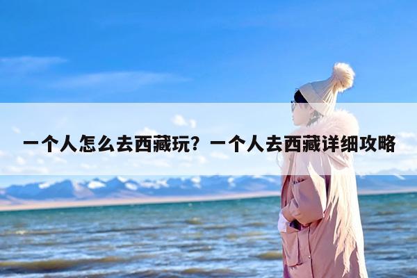 一个人怎么去西藏玩？一个人去西藏详细攻略