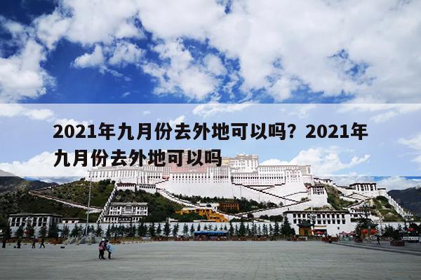 2021年九月份去外地可以吗？2021年九月份去外地可以吗