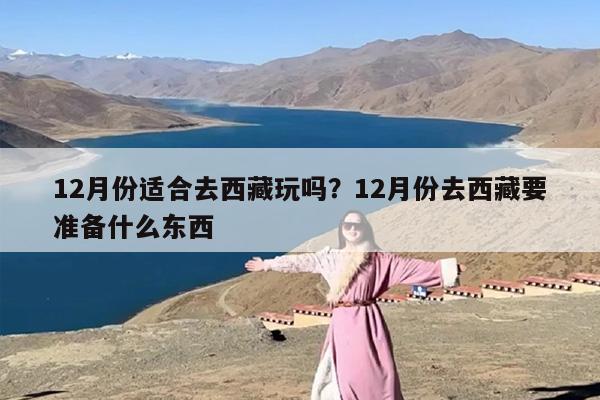 12月份适合去西藏玩吗？12月份去西藏要准备什么东西