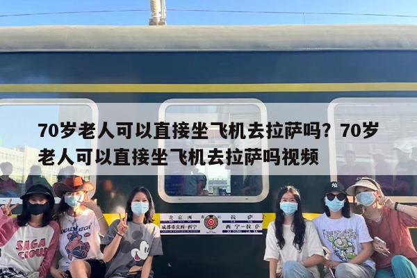 70岁老人可以直接坐飞机去拉萨吗？70岁老人可以直接坐飞机去拉萨吗视频