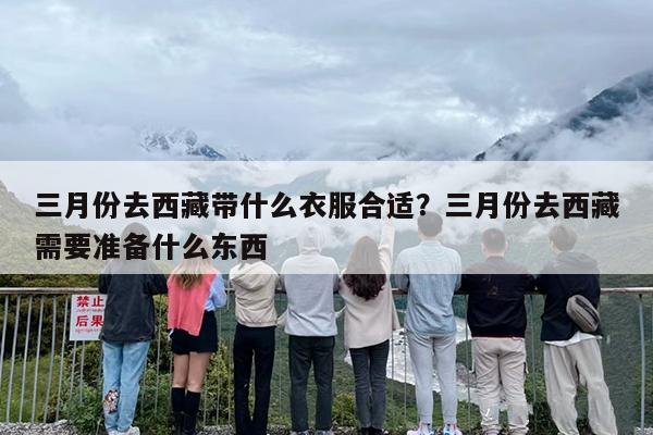 三月份去西藏带什么衣服合适？三月份去西藏需要准备什么东西