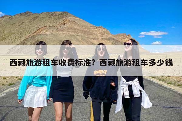 西藏旅游租车收费标准？西藏旅游租车多少钱