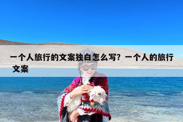 一个人旅行的文案独白怎么写？一个人的旅行 文案