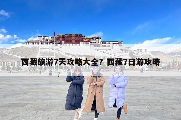 西藏旅游7天攻略大全?西藏7日游攻略 西藏旅游7天攻略大全?西藏7日游攻略