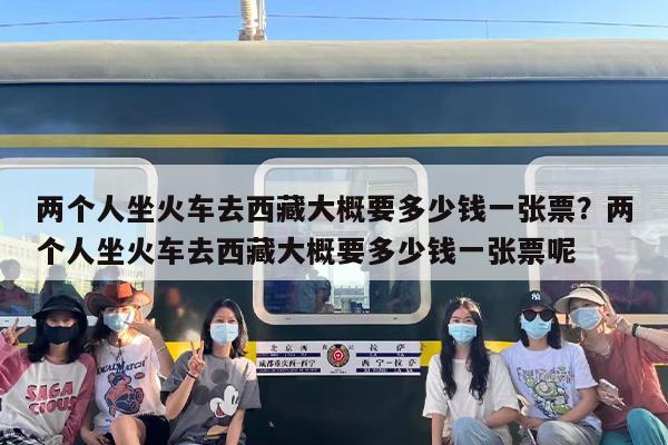 两个人坐火车去西藏大概要多少钱一张票？两个人坐火车去西藏大概要多少钱一张票呢