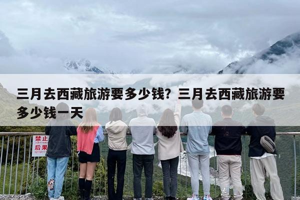 三月去西藏旅游要多少钱？三月去西藏旅游要多少钱一天