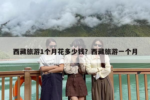 西藏旅游1个月花多少钱？西藏旅游一个月