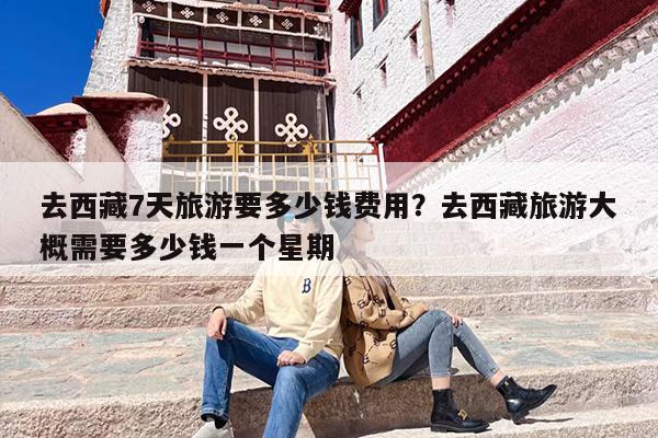 去西藏7天旅游要多少钱费用？去西藏旅游大概需要多少钱一个星期