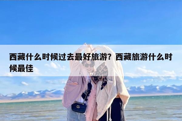 西藏什么时候过去最好旅游？西藏旅游什么时候最佳