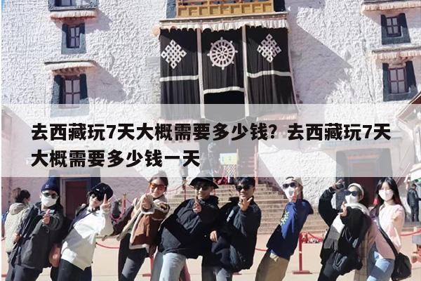 去西藏玩7天大概需要多少钱？去西藏玩7天大概需要多少钱一天